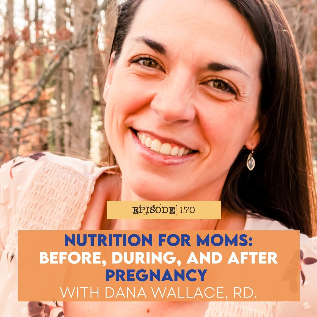 Episode 170: Nutrition for Moms: before, during, and after pregnancy with Dana Wallace, RD.